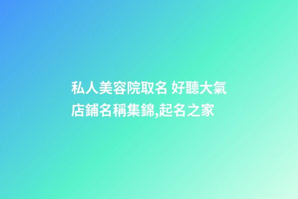 私人美容院取名 好聽大氣店鋪名稱集錦,起名之家-第1張-店鋪起名-玄機(jī)派